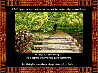 22. Prepare-se mais do que o necessário, depois siga com o fluxo.




                  23. Seja excêntrico agora.
            Não espere pela velhice para vestir roxo.

        24. O órgão sexual mais importante é o cérebro.
 