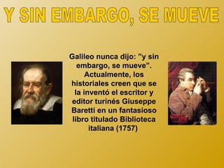 Galileo nunca dijo: ”y sin
   embargo, se mueve”.
      Actualmente, los
historiales creen que se
  la inventó el escritor y
 editor turinés Giuseppe
Baretti en un fantasioso
 libro titulado Biblioteca
       italiana (1757)
 