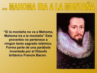 ”Si la montaña no va a Mahoma,
 Mahoma ira a la montaña” Este
    proverbio no pertenece a
 ningún texto sagrado islámico.
  Forma parte de una parábola
     inventada por el filósofo
    británico Francis Bacon.
 