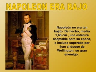 Napoleón no era tan
 bajito. De hecho, media
  1,68 cm., una estatura
aceptable para su época,
 e incluso superaba por
     4cm al duque de
   Wellington, su gran
         enemigo.
 