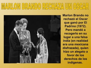 Marlon Brando no
rechazó el Oscar
  que ganó por El
  Padrino (1972).
   Pero mandó a
  recogerlo en su
 lugar a una falsa
india (en realidad
era una mexicana
disfrazada), quien
hizo un alegato a
    favor de los
  derechos de los
     indígenas.
 