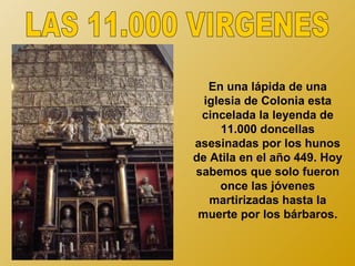 En una lápida de una
  iglesia de Colonia esta
 cincelada la leyenda de
     11.000 doncellas
asesinadas por los hunos
de Atila en el año 449. Hoy
sabemos que solo fueron
     once las jóvenes
   martirizadas hasta la
 muerte por los bárbaros.
 