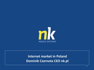 Internet market in Poland
Dominik Czarnota CEO nk.pl
 