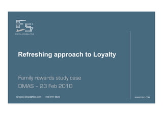 Refreshing approach to Loyalty


 Family rewards study case
 DMAS – 23 Feb 2010
Gregory.birge@f5dc.com   +65 9111 6849   WWW.F5DC.COM
 