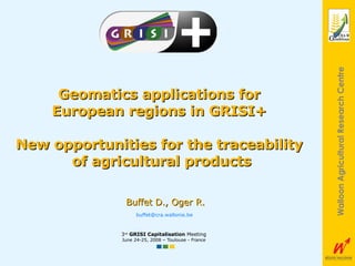 Geomatics applications for  European regions in GRISI+  New opportunities for the traceability  of agricultural products 3 rd   GRISI Capitalisation  Meeting June 24-25, 2008 – Toulouse - France Buffet D., Oger R. [email_address] 