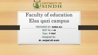 Faculty of education
Elsa qazi campus
PREPAIRED BY: RABIA ALI
SEAT No # 45
Topic: T-TEST
Assigned by:
dr. amjad ali arain
 