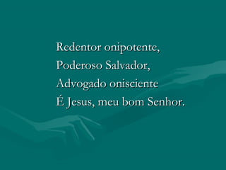 Redentor onipotente,Redentor onipotente,
Poderoso Salvador,Poderoso Salvador,
Advogado oniscienteAdvogado onisciente
É Jesus, meu bom Senhor.É Jesus, meu bom Senhor.
 