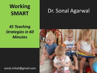 Working
SMART
45 Teaching
Strategies in 60
Minutes
sonal.mitali@gmail.com
Dr. Sonal Agarwal
 