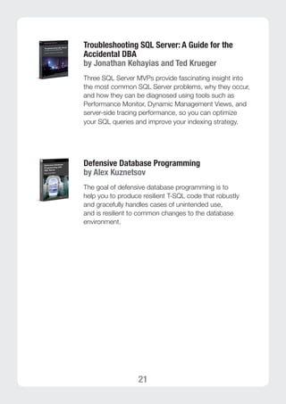 21 
Troubleshooting SQL Server: A Guide for the 
Accidental DBA 
by Jonathan Kehayias and Ted Krueger 
Three SQL Server MVPs provide fascinating insight into 
the most common SQL Server problems, why they occur, 
and how they can be diagnosed using tools such as 
Performance Monitor, Dynamic Management Views, and 
server-side tracing performance, so you can optimize 
your SQL queries and improve your indexing strategy. 
Defensive Database Programming 
by Alex Kuznetsov 
The goal of defensive database programming is to 
help you to produce resilient T-SQL code that robustly 
and gracefully handles cases of unintended use, 
and is resilient to common changes to the database 
environment. 
