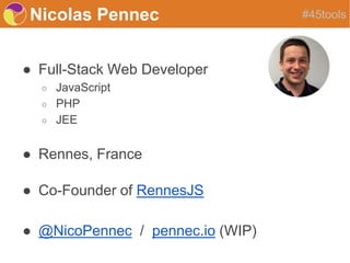 Nicolas Pennec
● Full-Stack Web Developer
○ JavaScript
○ PHP
○ JEE
● Rennes, France
● Co-Founder of RennesJS
● @NicoPennec / pennec.io (WIP)
#45tools
 