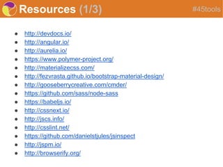 Resources (1/3)
● http://devdocs.io/
● http://angular.io/
● http://aurelia.io/
● https://www.polymer-project.org/
● http://materializecss.com/
● http://fezvrasta.github.io/bootstrap-material-design/
● http://gooseberrycreative.com/cmder/
● https://github.com/sass/node-sass
● https://babeljs.io/
● http://cssnext.io/
● http://jscs.info/
● http://csslint.net/
● https://github.com/danielstjules/jsinspect
● http://jspm.io/
● http://browserify.org/
#45tools
 