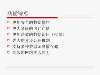 功能特点 更加安全的数据操作 更为紧凑的内存存储 更加高效的数据访问（批量） 强大的异步处理机制 支持多种数据源离散存储 高效的网络接入能力 