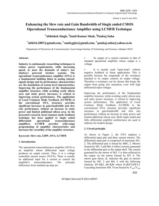 ISSN: 2278 – 1323
                                               International Journal of Advanced Research in Computer Engineering & Technology

                                                                                                  Volume 1, Issue 4, June 2012


      Enhancing the Slew rate and Gain Bandwidth of Single ended CMOS
       Operational Transconductance Amplifier using LCMFB Technique
                         1
                             Abhishek Singh, 2Sunil Kumar Shah, 3Pankaj Sahu
       1
           abhi16.2007@gmail.com, 2 sunil.ggits@gmail.com, 3 pankaj.sahu@yahoo.co.in
       Department of Electronics & Communication, Gyan Ganga Institute of Technology and Sciences, Jabalpur (M.P)


Abstract                                                          •        Its output of a current contrasts to that of
                                                                  standard operational amplifier whose output is a
Industry is continuously researching techniques to                voltage.
reduce power requirements, while increasing
speed, to meet the demands of today’s low                         •         It is usually used "open-loop"; without
(battery) powered wireless systems. The                           negative feedback in linear applications. This is
operational transconductance amplifier (OTA) is                   possible because the magnitude of the resistance
a fundamental building block in analog (mixed-                    attached to its output controls its output voltage.
signal) design and its performance characteristics                Therefore a resistance can be chosen that keeps the
are the foundation of system level characteristics.               output from going into saturation, even with high
Improving the performance of the fundamental                      differential input voltages.
amplifier structure, while avoiding costly silicon
area and static power increases, is critical to                   Improving the performance of the fundamental
improving system performance. The application                     amplifier structure, while avoiding costly silicon area
of Local Common Mode Feedback (LCMFB) to                          and static power increases, is critical to improving
the conventional OTA structure provides                           system performance. The application of Local
significant increases in gain-bandwidth and slew                  Common Mode Feedback (LCMFB) to the
rate performance without an increase in static                    conventional OTA structure provides significant
power and limited additional silicon area. In the                 increases in gain-bandwidth and slew rate
presented research, local common mode feedback                    performance without an increase in static power and
technique has been applied to single ended                        limited additional silicon area. Both single ended and
differential     operational       transconductance               fully differential amplifier architectures are used in
amplifiers.    LCMFB          provides    wide-range              industry for modern design.
programming of amplifier characteristics and
increases the versatility of the amplifier structure.             2. Circuit principle

Keywords: Slew rate, GBW, OTA, LCMFB                              As shown in Figure 2, the OTA employs a
                                                                  differential input pair and three current mirrors. The
1. Introduction                                                   differential input pair is comprised of transistors M1,
                                                                  2. The differential pair is biased by MB1, 2. Mirrors
The operational transconductance amplifier (OTA) is               formed by M3, 5 and M4, 6 reflect currents generated
an amplifier whose differential input voltage                     in the differential pair to the output shell. The current
produces an output current. Thus, it is a voltage                 generated by the mirror of M3, 5 is then reflected to
controlled current source (VCCS). There is usually                the output via the mirror formed by M7, 8. The
an additional input for a current to control the                  mirror gain factor, K, indicates the gain in mirrors
amplifier's    transconductance.   The     principle              formed by M3, 5 and M4, 6 with the following
differences from standard op-amp are-                             relations: β5=Kβ3, β6=Kβ4 where β=(KP/2)(W/L).
                                                                  Cascoding transistors M9, 10 are biased by Vcasn/Vcasp
                                                                                                                         450

                                          All Rights Reserved © 2012 IJARCET
 