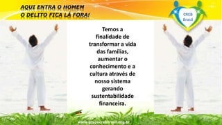 Surpreenda-se...
Finalmente começou a revolução.
Temos a
finalidade de
transformar a vida
das famílias,
aumentar o
conhecimento e a
cultura através de
nosso sistema
gerando
sustentabilidade
financeira.
www.grupocrebbrasil.org.br
CREB
Brasil
 