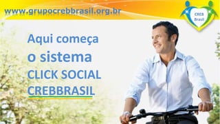 Surpreenda-se...
Finalmente começou a revolução.
Aqui começa
o sistema
CLICK SOCIAL
CREBBRASIL
www.grupocrebbrasil.org.br CREB
Brasil
 