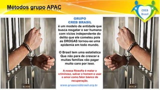 Surpreenda-se...
Finalmente começou a revolução.
GRUPO
CREB BRASIL
é um modelo de entidade que
busca resgatar o ser humano
com vícios independente do
delito que ele cometeu pois
as DROGAS tornou-se uma
epidemia em todo mundo.
O Brasil tem uma estatística
Que não para de crescer e
muitas famílias vão pagar
muito caro por isso.
A nossa filosofia é matar o
criminoso, salvar o homem e usar
o amor como fator básico de
recuperação.
www.grupocrebbrasil.org.br
CREB
Brasil
 