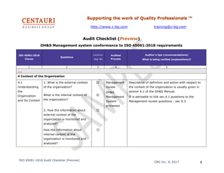 Supporting the work of Quality Professionals ™
http://www.c-bg.com training@c-bg.com
ISO 45001:2018 Audit Checklist (Preview)
CBG Inc. © 2017 1
Audit Checklist (Preview)
OH&S Management system conformance to ISO 45001:2018 requirements
ISO 45001:2018
Clause
Questions
Conforms
Yes/ No
Audited
Process
Auditor’s tips (recommendations)
What is being verified (explanations)?
1 2 3 4 5
…
4 Context of the Organization
4.1
Understanding
the
Organization
and Its Context
1. What is the external context
of the organization?
☐ Management
review
OH&S
Management
System
processes
Description of definition and action with respect to
the context of the organization is usually given in
section 4.1 of the OH&S Manual.
It is advisable to link sec.4.1 questions to the
Management review questions - sec.9.3.
What is the internal context of
the organization?
☐
2. How the information about
external context of the
organization is monitored and
analyzed?
☐
How the information about
internal context of the
organization is monitored and
analyzed?
☐
 