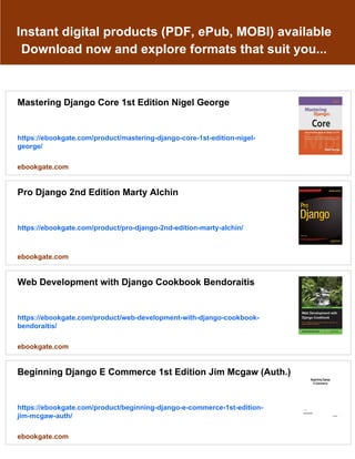 Instant digital products (PDF, ePub, MOBI) available
Download now and explore formats that suit you...
Mastering Django Core 1st Edition Nigel George
https://ebookgate.com/product/mastering-django-core-1st-edition-nigel-
george/
ebookgate.com
Pro Django 2nd Edition Marty Alchin
https://ebookgate.com/product/pro-django-2nd-edition-marty-alchin/
ebookgate.com
Web Development with Django Cookbook Bendoraitis
https://ebookgate.com/product/web-development-with-django-cookbook-
bendoraitis/
ebookgate.com
Beginning Django E Commerce 1st Edition Jim Mcgaw (Auth.)
https://ebookgate.com/product/beginning-django-e-commerce-1st-edition-
jim-mcgaw-auth/
ebookgate.com
 