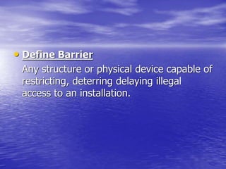 • Define Barrier
Any structure or physical device capable of
restricting, deterring delaying illegal
access to an installation.
 