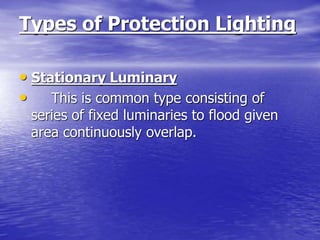 Types of Protection Lighting
• Stationary Luminary
• This is common type consisting of
series of fixed luminaries to flood given
area continuously overlap.
 