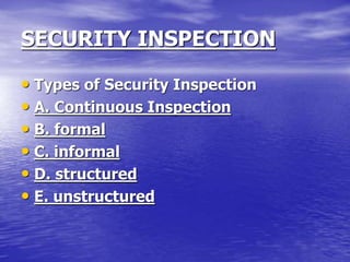 SECURITY INSPECTION
• Types of Security Inspection
• A. Continuous Inspection
• B. formal
• C. informal
• D. structured
• E. unstructured
 