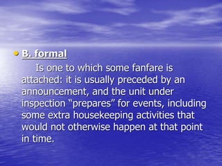 • B. formal
Is one to which some fanfare is
attached: it is usually preceded by an
announcement, and the unit under
inspection “prepares” for events, including
some extra housekeeping activities that
would not otherwise happen at that point
in time.
 