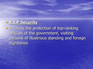 • V.I.P Security
• Involves the protection of top-ranking
officials of the government, visiting
persons of illustrious standing and foreign
dignitaries
 