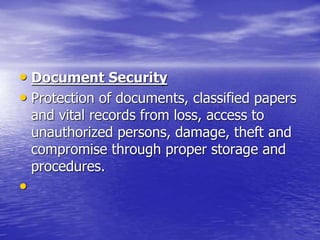 • Document Security
• Protection of documents, classified papers
and vital records from loss, access to
unauthorized persons, damage, theft and
compromise through proper storage and
procedures.
•
 