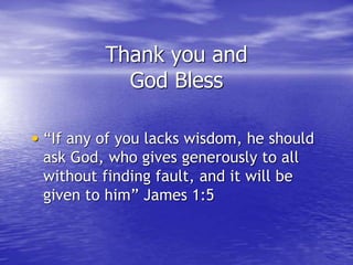 • “If any of you lacks wisdom, he should
ask God, who gives generously to all
without finding fault, and it will be
given to him” James 1:5
Thank you and
God Bless
 