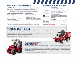 CHECK OUT THE 4500’S POWER-PACKED LITTLE BROTHER
VENTRAC 3400 TRACTOR
CONTRACT PURCHASINGWARRANTY INFORMATION
BUILT FOR SNOW, DESIGNED FOR SIDEWALKS
VENTRAC SSV
BUILT FOR SNOW, DESIGNED FOR SIDEWALKSBUILT FOR SNOW, DESIGNED FOR SIDEWALKSBUILT FOR SNOW, DESIGNED FOR SIDEWALKS
VENTRACVENTRACVENTRAC
Inspired by European styling, the 3400 tractor is the industry’s best combination of visibility, agility, power, and versatility. Engineered with
hydrostatic all-wheel drive, Ventrac gives you traction and performance when you need it most. The articulating design and a tight 28"
turning radius gives you advanced maneuverability, setting this tractor apart from the competition. Combine these features with over 15
available attachments and it’s easy to see why the Ventrac 3400 stands out.
The new Ventrac SSV makes it easy and efﬁcient to manage snow and ice on sidewalks. The SSV is a dedicated Sidewalk Snow Vehicle
with an industry-ﬁrst 36” working width in order to allow access to the tightest areas of any property. The SSV allows more reduction of
hand labor and walk-behind equipment than ever before. It’s also designed with a full arsenal of commercial quality snow removal attach-
ments and de-icing options that are engineered to provide a system that can handle any winter storm. The wait for a proper sidewalk
snow machine is ﬁnally over.
Learn more at: http://ventrac.com/3400
Learn more at: http://ventrac.com/SSV
All NEW Ventrac tractors and attachments purchased in
the United States and Canada are covered by Ventrac’s
V-Plus Warranty, so you can purchase with conﬁdence!
3-YEAR RESIDENTIAL LIMITED WARRANTY
Tractors and attachments
• 3 years with unlimited hours
2-YEAR COMMERCIAL LIMITED WARRANTY
Tractors and attachments
• 2 years with unlimited hours
ENGINE WARRANTY*
Covered by engine manufacturer
• Briggs & Stratton Vanguard V-twins = 3-year
• Kawasaki V-twins = 3-year
• Kubota 3-cylinder = 2-year or 2000 hours**
with 3rd year major parts only or 3000 hours**
* Please refer to the engine manufacturer’s warranty statement included in your owner’s manual. ** Whichever occurs ﬁrst
Limits and conditions apply. Visit ventrac.com/warranty
Visit ventrac.com/contracts
SOURCEWELL formerly NJPA
is a national Municipal contracting agency serving over
40,000 member agencies nationwide with competitively
bid and awarded contract purchasing solutions from
premium level vendors and suppliers.
GSA ADVANTAGE
is committed to helping federal agencies fulﬁll their
mission by providing the highest quality products
and services.
BUYBOARD
was created to support and serve public schools,
municipalities, county government, and all types
of local government agencies and nonproﬁts.
 