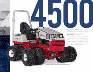 After one test drive on this incredibly
agile, yet power-packed tractor, there is no
doubt that you will discover the value the
Ventrac 4500 has to offer you.
If your grounds require year-round
maintenance, then you need equipment
that can work year round. Ventrac is
uniquely designed to be the one tool that
can do many seasonal tasks, with results
that meet the highest expectations.
4500Z Tractor shown with optional accessories
After one test driveAfter one test driveAfter one test driveAfter one test driveAfter one test driveAfter one test driveAfter one test driveAfter one test driveAfter one test drive on this incrediblyon this incrediblyon this incrediblyon this incrediblyon this incredibly
agile, yet power-packed tractor, there is noagile, yet power-packed tractor, there is noagile, yet power-packed tractor, there is noagile, yet power-packed tractor, there is noagile, yet power-packed tractor, there is noagile, yet power-packed tractor, there is noagile, yet power-packed tractor, there is no
doubt that you will discover the value thedoubt that you will discover the value thedoubt that you will discover the value thedoubt that you will discover the value thedoubt that you will discover the value thedoubt that you will discover the value thedoubt that you will discover the value thedoubt that you will discover the value thedoubt that you will discover the value the
Ventrac 4500Ventrac 4500Ventrac 4500Ventrac 4500Ventrac 4500Ventrac 4500Ventrac 4500 has to offer you.has to offer you.has to offer you.has to offer you.has to offer you.
If your grounds require year-roundIf your grounds require year-roundIf your grounds require year-roundIf your grounds require year-roundIf your grounds require year-roundIf your grounds require year-roundIf your grounds require year-roundIf your grounds require year-roundIf your grounds require year-roundIf your grounds require year-roundIf your grounds require year-roundIf your grounds require year-roundIf your grounds require year-round
maintenance, then you need equipmentmaintenance, then you need equipmentmaintenance, then you need equipmentmaintenance, then you need equipmentmaintenance, then you need equipmentmaintenance, then you need equipmentmaintenance, then you need equipmentmaintenance, then you need equipmentmaintenance, then you need equipmentmaintenance, then you need equipmentmaintenance, then you need equipment
that can work year round. Ventrac isthat can work year round. Ventrac isthat can work year round. Ventrac isthat can work year round. Ventrac isthat can work year round. Ventrac isthat can work year round. Ventrac isthat can work year round. Ventrac isthat can work year round. Ventrac isthat can work year round. Ventrac isthat can work year round. Ventrac isthat can work year round. Ventrac isthat can work year round. Ventrac isthat can work year round. Ventrac is
uniquely designed to be the one tool thatuniquely designed to be the one tool thatuniquely designed to be the one tool thatuniquely designed to be the one tool thatuniquely designed to be the one tool thatuniquely designed to be the one tool thatuniquely designed to be the one tool thatuniquely designed to be the one tool thatuniquely designed to be the one tool thatuniquely designed to be the one tool thatuniquely designed to be the one tool that
can do many seasonal tasks, with resultscan do many seasonal tasks, with resultscan do many seasonal tasks, with resultscan do many seasonal tasks, with resultscan do many seasonal tasks, with resultscan do many seasonal tasks, with resultscan do many seasonal tasks, with resultscan do many seasonal tasks, with resultscan do many seasonal tasks, with resultscan do many seasonal tasks, with resultscan do many seasonal tasks, with results
that meet the highest expectations.that meet the highest expectations.that meet the highest expectations.that meet the highest expectations.that meet the highest expectations.that meet the highest expectations.that meet the highest expectations.that meet the highest expectations.that meet the highest expectations.that meet the highest expectations.that meet the highest expectations.that meet the highest expectations.that meet the highest expectations.that meet the highest expectations.that meet the highest expectations.that meet the highest expectations.that meet the highest expectations.
4500Z Tractor4500Z Tractor4500Z Tractor4500Z Tractor4500Z Tractor4500Z Tractor4500Z Tractor4500Z Tractor4500Z Tractor shown with optional accessoriesshown with optional accessoriesshown with optional accessoriesshown with optional accessoriesshown with optional accessoriesshown with optional accessoriesshown with optional accessoriesshown with optional accessoriesshown with optional accessories
 