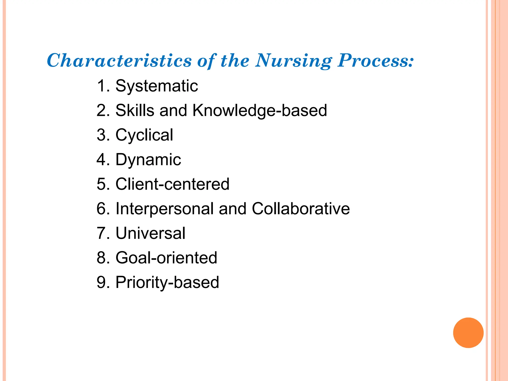 Characteristics of the Nursing Process:
1. Systematic
2. Skills and Knowledge-based
3. Cyclical
4. Dynamic
5. Client-centered
6. Interpersonal and Collaborative
7. Universal
8. Goal-oriented
9. Priority-based
 