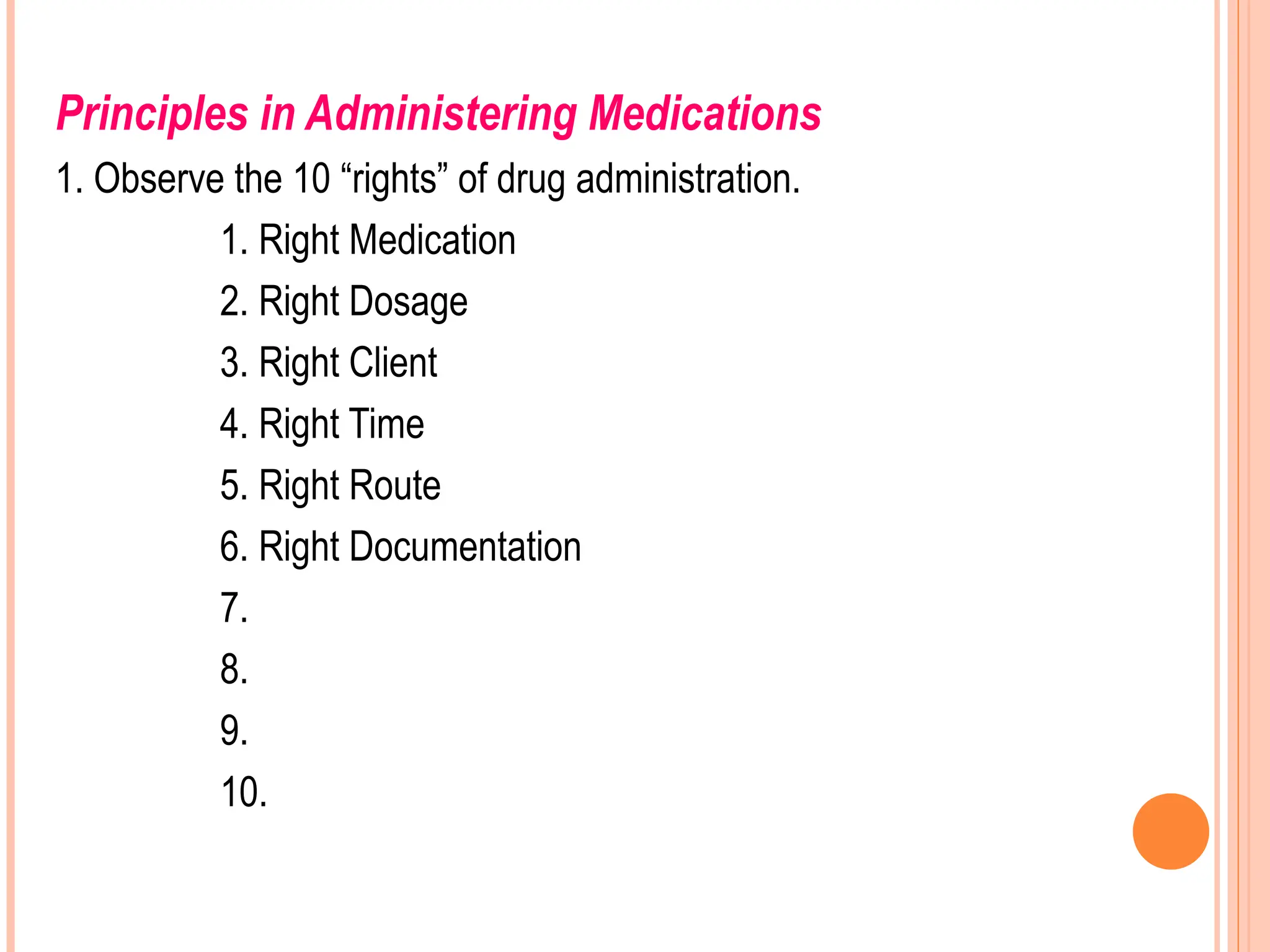 Principles in Administering Medications
1. Observe the 10 “rights” of drug administration.
1. Right Medication
2. Right Dosage
3. Right Client
4. Right Time
5. Right Route
6. Right Documentation
7.
8.
9.
10.
 