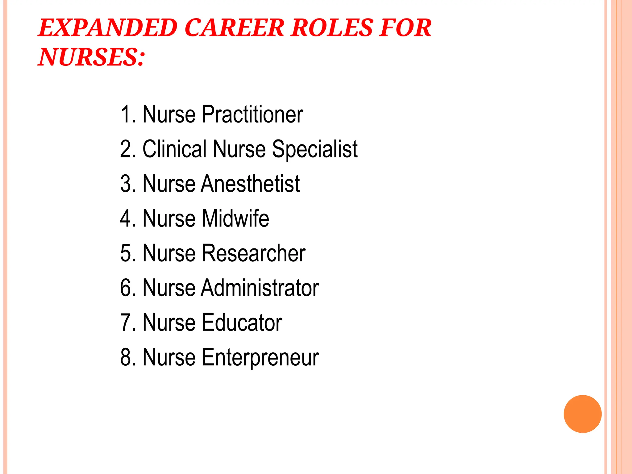 EXPANDED CAREER ROLES FOR
NURSES:
1. Nurse Practitioner
2. Clinical Nurse Specialist
3. Nurse Anesthetist
4. Nurse Midwife
5. Nurse Researcher
6. Nurse Administrator
7. Nurse Educator
8. Nurse Enterpreneur
 