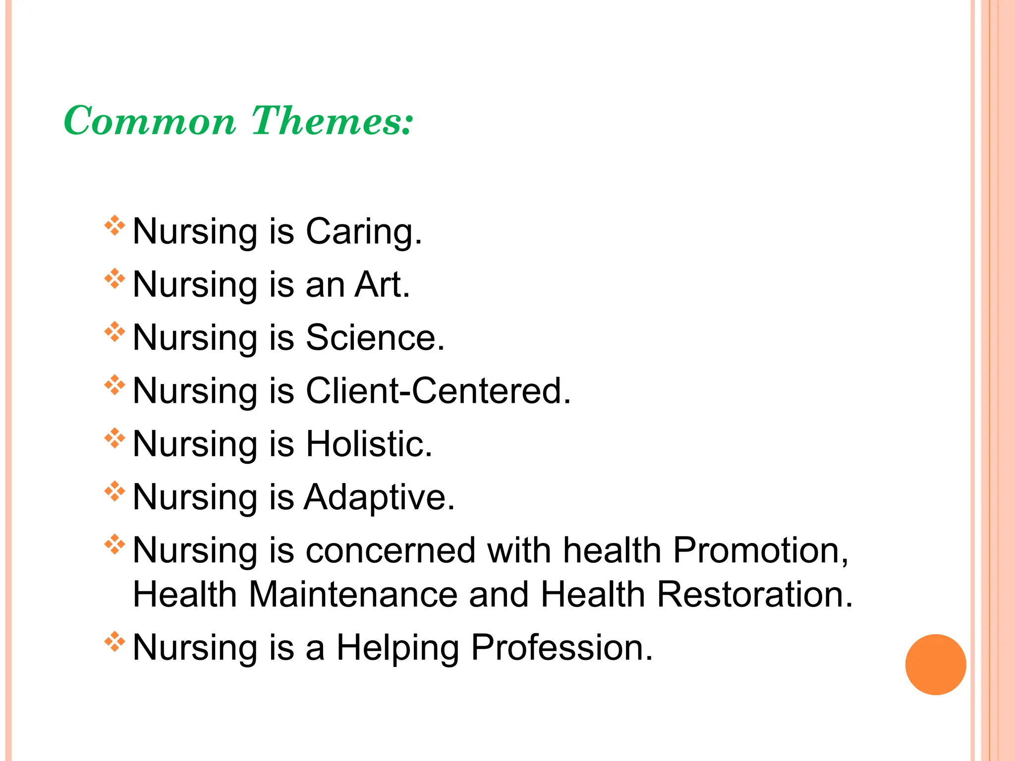 Common Themes:
Nursing is Caring.
Nursing is an Art.
Nursing is Science.
Nursing is Client-Centered.
Nursing is Holistic.
Nursing is Adaptive.
Nursing is concerned with health Promotion,
Health Maintenance and Health Restoration.
Nursing is a Helping Profession.
 