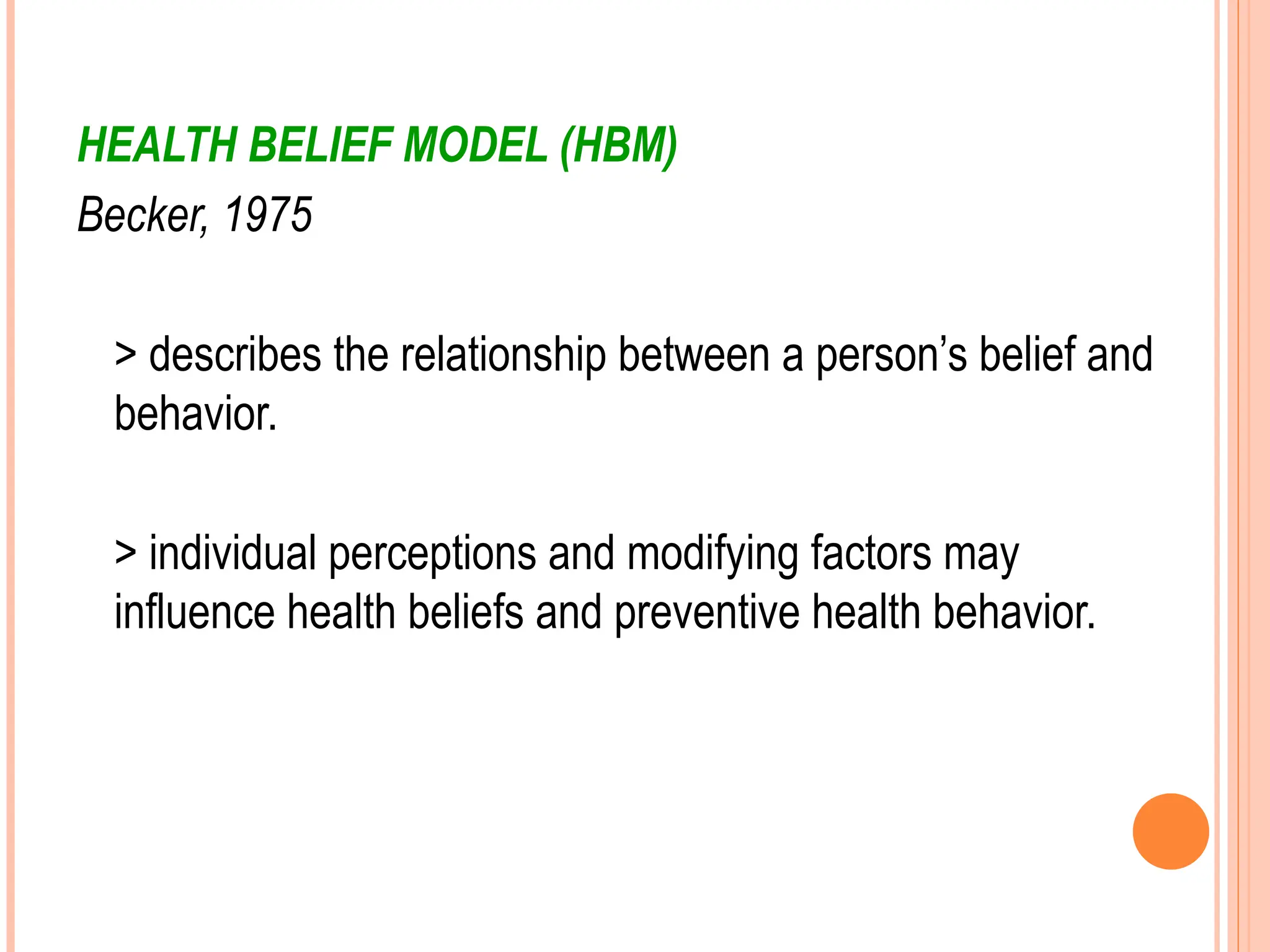 HEALTH BELIEF MODEL (HBM)
Becker, 1975
> describes the relationship between a person’s belief and
behavior.
> individual perceptions and modifying factors may
influence health beliefs and preventive health behavior.
 