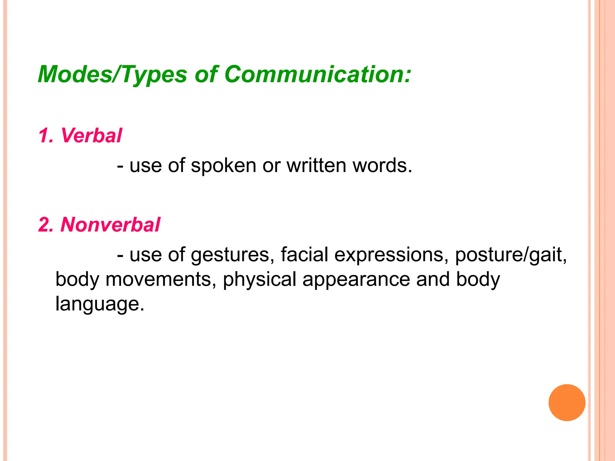 Modes/Types of Communication:
1. Verbal
- use of spoken or written words.
2. Nonverbal
- use of gestures, facial expressions, posture/gait,
body movements, physical appearance and body
language.
 