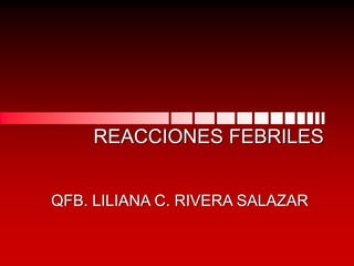 REACCIONES FEBRILES
QFB. LILIANA C. RIVERA SALAZAR
 