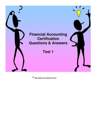 FI Certification Questions and Answers Test 1




Financial Accounting
    Certification
Questions & Answers

                   Test 1




       2007-2008 ICPA SERVICES INC
 