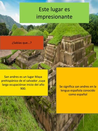 Este lugar es
impresionante
¿Sabías que...?
San andres es un lugar Maya
prehispánico de el salvador ,cuya
larga ocupaciónse inicio del año
900.
Se significa san andres en la
lengua española conocido
como español
 