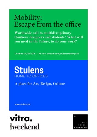 Mobility:
Escape from the office
Worldwide call to multidisciplinary
thinkers, designers and students: What will
you need in the future, to do your work?
A place for Art, Design, Culture
Deadline 24/01/2016 • All info: www.fb.com/stulensmobilitycall
www.stulens.be
 