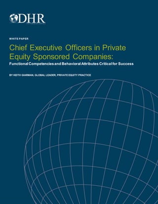 Copy right © 2013 DHR I nternat ional, Inc . All Rights R eserv ed. Private Equity Practice Group
WHITE PAPER
Chief Executive Officers in Private
Equity Sponsored Companies:
FunctionalCompetenciesand BehavioralAttributes Criticalfor Success
BY KEITH GIARMAN, GLOBAL LEADER, PRIVATE EQUITY PRACTICE
 