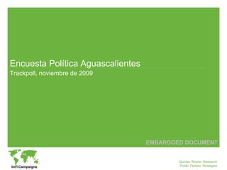 Encuesta Política Aguascalientes
Trackpoll, noviembre de 2009




                                   EMBARGOED DOCUMENT


                                           Quinlan Rosner Research
Int'l Campaigns                            Public Opinion Strategies
 