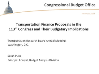 Congressional Budget Office
January 12, 2014

Transportation Finance Proposals in the
113th Congress and Their Budgetary Implications
Transportation Research Board Annual Meeting
Washington, D.C.

Sarah Puro
Principal Analyst, Budget Analysis Division

 