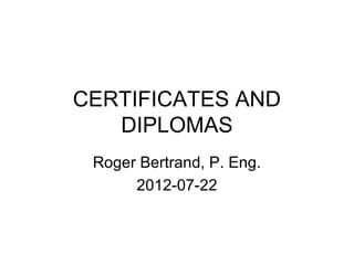 CERTIFICATES AND
DIPLOMAS
Roger Bertrand, P. Eng.
2012-07-22
 