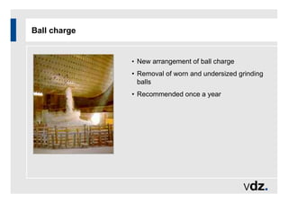 Ball charge
• New arrangement of ball charge
• Removal of worn and undersized grinding
balls
• Recommended once a year
 