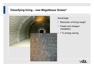 Classifying lining – new Magotteaux Xclass
Advantage:
• Reduction of lining weight
• Faster and cheaper
installation
• 1 % energy saving
 