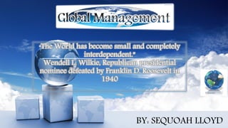 “The World has become small and completely
interdependent.”
Wendell L. Wilkie, Republican presidential
nominee defeated by Franklin D. Roosevelt in
1940
BY: SEQUOAH LLOYD
 