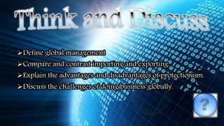 Define global management
Compare and contrast importing and exporting.
Explain the advantages and disadvantages of protectionism.
Discuss the challenges of doing business globally.
 
