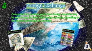 Companies that purchase goods from foreign countries may
be asked to pay for them with foreign currency, depending on
the contract governing the purchase.
 